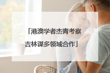 港澳学者杰青考察吉林谋多领域合作