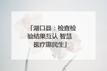 湖口县：检查检验结果互认 智慧医疗惠民生