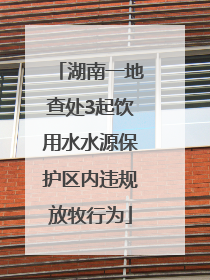 湖南一地查处3起饮用水水源保护区内违规放牧行为
