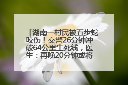 湖南一村民被五步蛇咬伤！交警26分钟冲破64公里生死线，医生：再晚20分钟或将呼吸肌麻痹