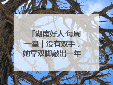 湖南好人·每周一星｜没有双手，她靠双脚敲出一年千万业务标书