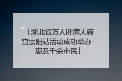 湖北省万人肝病大筛查襄阳站活动成功举办 惠及千余市民
