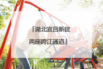 湖北宜昌新建两座跨江通道