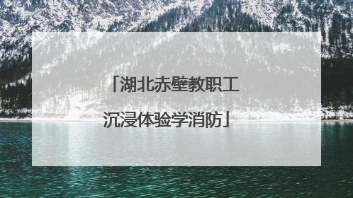 湖北赤壁教职工沉浸体验学消防