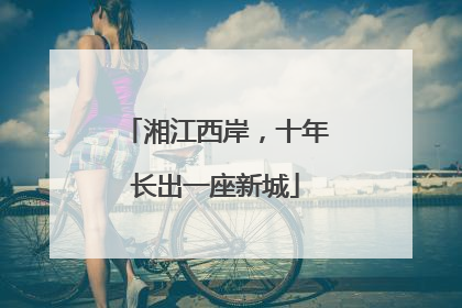 湘江西岸，十年长出一座新城