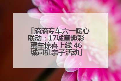 滴滴专车六一暖心联动：17城童趣彩蛋车惊喜上线 46城司机亲子活动