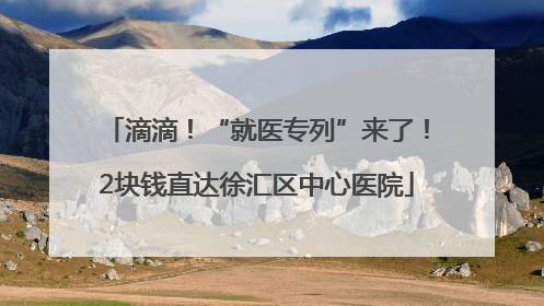 滴滴！“就医专列”来了！2块钱直达徐汇区中心医院