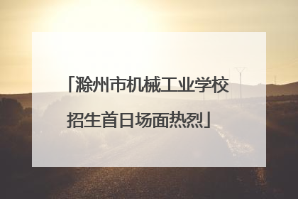 滁州市机械工业学校招生首日场面热烈