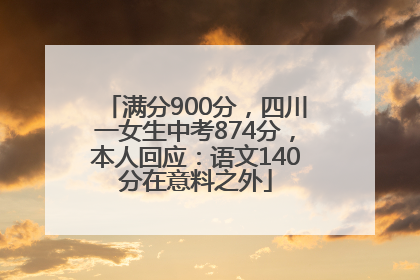 满分900分，四川一女生中考874分，本人回应：语文140分在意料之外