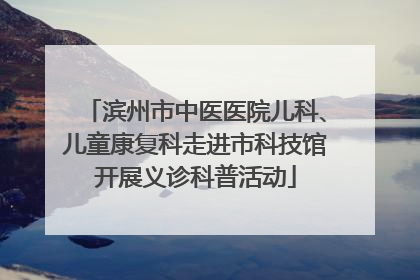 滨州市中医医院儿科、儿童康复科走进市科技馆开展义诊科普活动