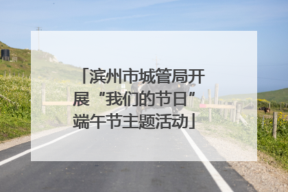 滨州市城管局开展“我们的节日”端午节主题活动