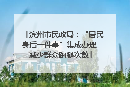 滨州市民政局：“居民身后一件事”集成办理 减少群众跑腿次数