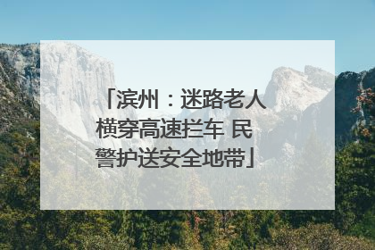 滨州：迷路老人横穿高速拦车 民警护送安全地带