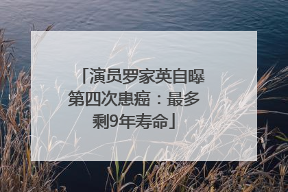 演员罗家英自曝第四次患癌：最多剩9年寿命
