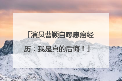 演员曹颖自曝患癌经历：我是真的后悔！
