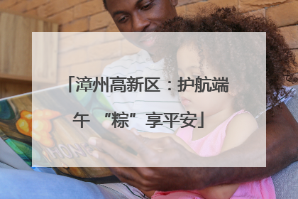 漳州高新区：护航端午 “粽”享平安