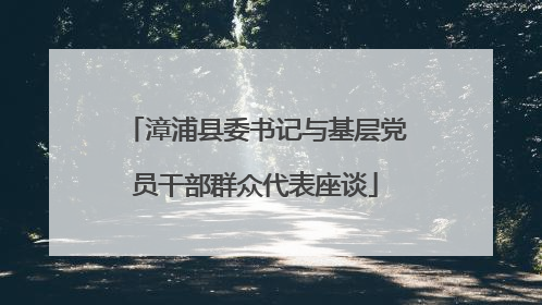 漳浦县委书记与基层党员干部群众代表座谈