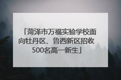 菏泽市万福实验学校面向牡丹区、鲁西新区招收500名高一新生