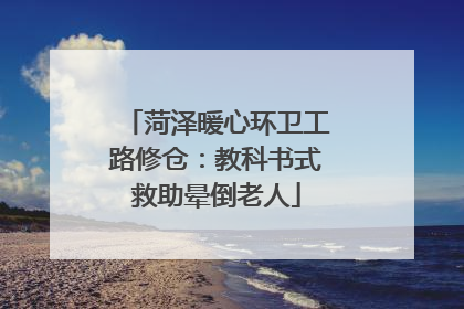 菏泽暖心环卫工路修仓：教科书式救助晕倒老人