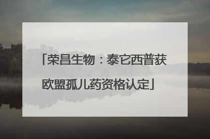 荣昌生物：泰它西普获欧盟孤儿药资格认定