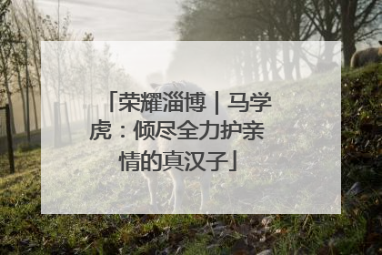 荣耀淄博｜马学虎：倾尽全力护亲情的真汉子