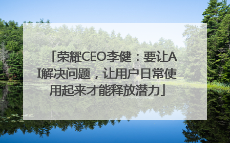 荣耀CEO李健：要让AI解决问题，让用户日常使用起来才能释放潜力