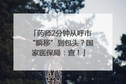 药师2分钟从呼市“瞬移”到包头？国家医保局：查！