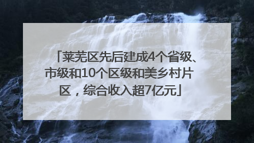莱芜区先后建成4个省级、市级和10个区级和美乡村片区，综合收入超7亿元