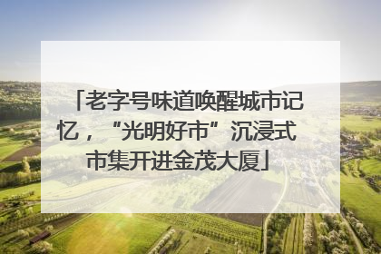 老字号味道唤醒城市记忆，“光明好市”沉浸式市集开进金茂大厦