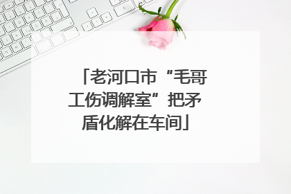 老河口市“毛哥工伤调解室”把矛盾化解在车间