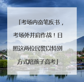 考场内奋笔疾书，考场外并肩作战！日照这两位民警以特别方式陪孩子高考