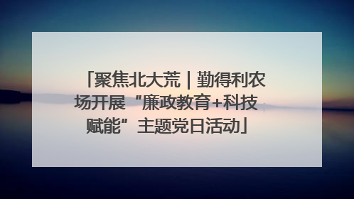 聚焦北大荒｜勤得利农场开展“廉政教育+科技赋能”主题党日活动