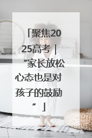 聚焦2025高考｜“家长放松心态也是对孩子的鼓励”