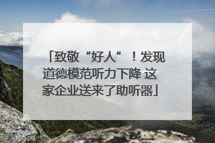 致敬“好人”！发现道德模范听力下降 这家企业送来了助听器