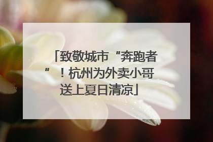 致敬城市“奔跑者”！杭州为外卖小哥送上夏日清凉