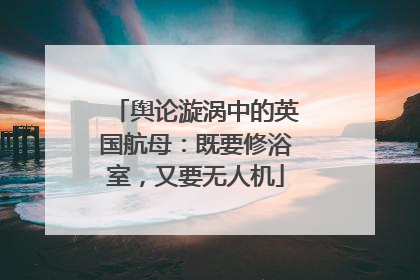舆论漩涡中的英国航母：既要修浴室，又要无人机