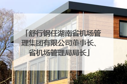舒行钢任湖南省机场管理集团有限公司董事长、省机场管理局局长