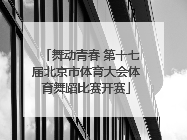 舞动青春 第十七届北京市体育大会体育舞蹈比赛开赛