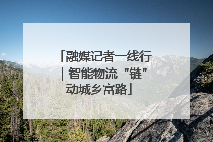 融媒记者一线行｜智能物流“链”动城乡富路