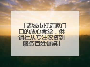 诸城市打造家门口的放心食堂，供销社从专注农资到服务百姓餐桌