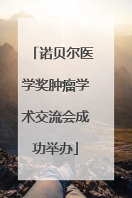 诺贝尔医学奖肿瘤学术交流会成功举办