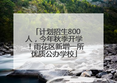 计划招生800人，今年秋季开学！雨花区新增一所优质公办学校