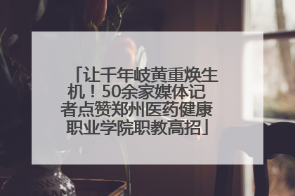 让千年岐黄重焕生机！50余家媒体记者点赞郑州医药健康职业学院职教高招