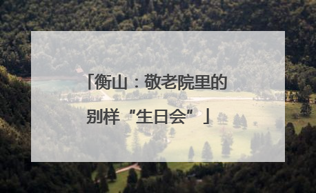 衡山：敬老院里的别样“生日会”