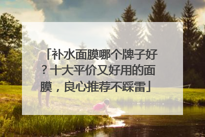 补水面膜哪个牌子好？十大平价又好用的面膜，良心推荐不踩雷