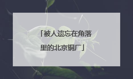 被人遗忘在角落里的北京铜厂