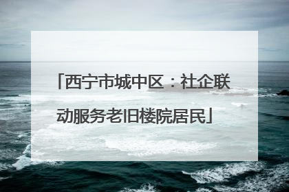 西宁市城中区：社企联动服务老旧楼院居民