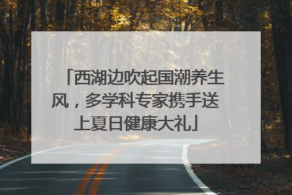 西湖边吹起国潮养生风，多学科专家携手送上夏日健康大礼