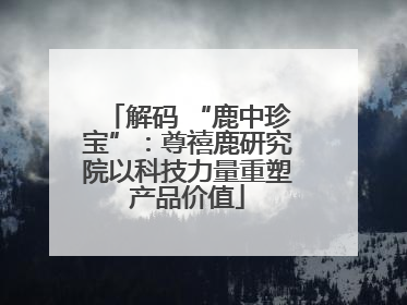 解码 “鹿中珍宝”：尊禧鹿研究院以科技力量重塑产品价值