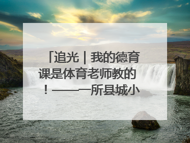 追光｜我的德育课是体育老师教的！——一所县城小学的思政课改革
